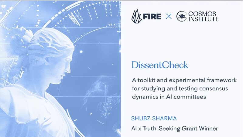 FIRE × Cosmos Institute card: DissentCheck — a toolkit and experimental framework for studying and testing consensus dynamics in AI committees. Shubz Sharma, AI x Truth-Seeking Grant Winner.